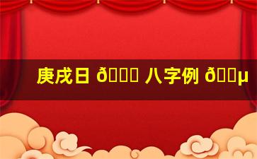 庚戌日 🐘 八字例 🌵